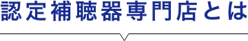 認定補聴器専門店とは